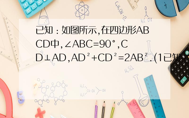 已知：如图所示,在四边形ABCD中,∠ABC=90°,CD⊥AD,AD²+CD²=2AB².(1已知：如图所示,在四边形ABCD中,∠ABC=90°,CD⊥AD,AD²+CD²=2AB². (1)求证：AB=BC (2)当DE⊥AD于E时,试证明:BE=AE＋CD