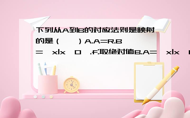 下列从A到B的对应法则是映射的是（   ）A.A=R.B={x|x>0}.f:取绝对值B.A={x|x>0}.B=R.f:开平方C.A={x|x>0}.B=R.f:x--1/(x+3)D.A=Q.B={x|x是偶数}.f:乘2