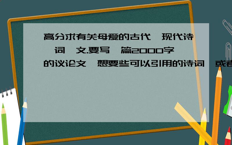 高分求有关母爱的古代,现代诗、词、文.要写一篇2000字的议论文,想要些可以引用的诗词,或者是句子,要有深度的,古代典集（比如诗经 等等）和现代的都可以,什么慈母手中线的就算了,可以的