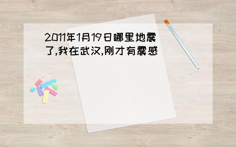 2011年1月19日哪里地震了,我在武汉,刚才有震感