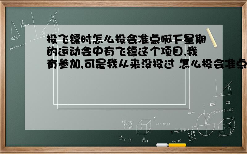 投飞镖时怎么投会准点啊下星期的运动会中有飞镖这个项目,我有参加,可是我从来没投过 怎么投会准点的啊,