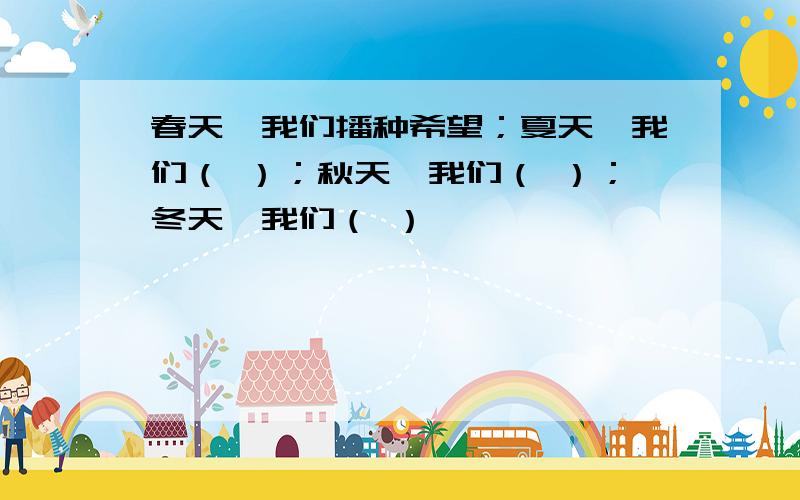 春天,我们播种希望；夏天,我们（ ）；秋天,我们（ ）；冬天,我们（ ）