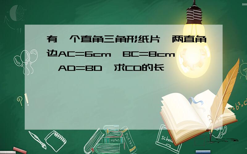 有一个直角三角形纸片,两直角边AC=6cm,BC=8cm,AD=BD,求CD的长