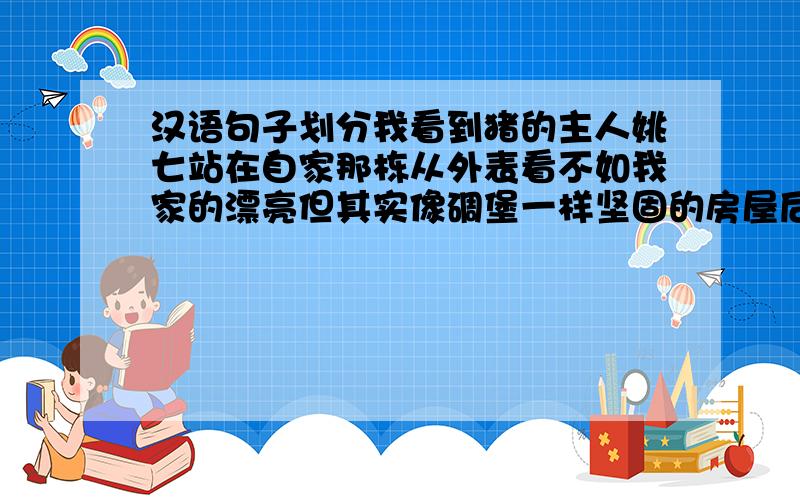 汉语句子划分我看到猪的主人姚七站在自家那栋从外表看不如我家的漂亮但其实像碉堡一样坚固的房屋后的台阶上.汉语句子成分:主谓宾定状补