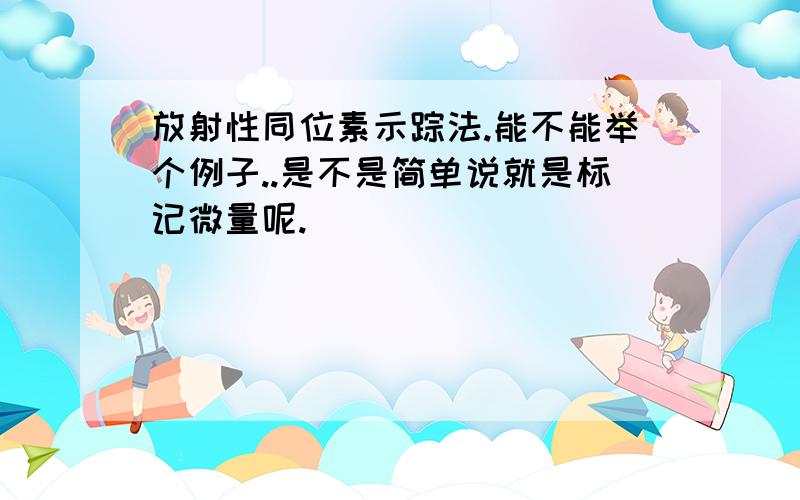 放射性同位素示踪法.能不能举个例子..是不是简单说就是标记微量呢.