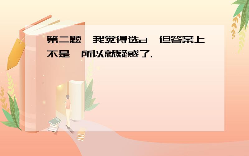 第二题,我觉得选d,但答案上不是,所以就疑惑了.