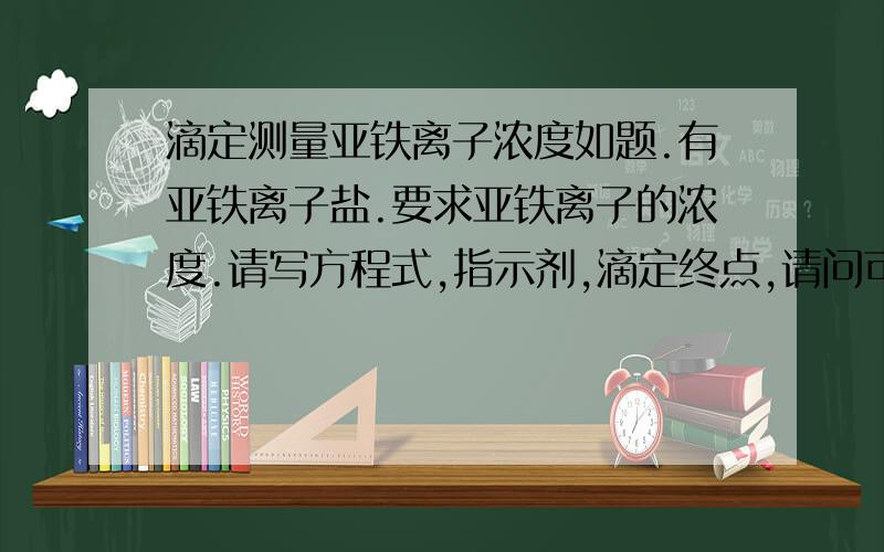 滴定测量亚铁离子浓度如题.有亚铁离子盐.要求亚铁离子的浓度.请写方程式,指示剂,滴定终点,请问可以用KSCN做指示剂，用高锰酸钾滴定，当出现血红色的时候为滴定终点，在做这个实验的时