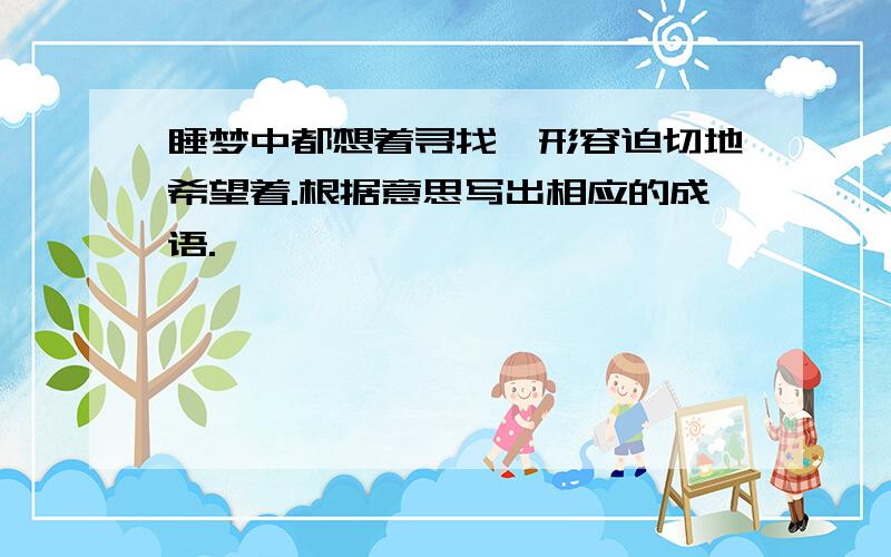 睡梦中都想着寻找,形容迫切地希望着.根据意思写出相应的成语.