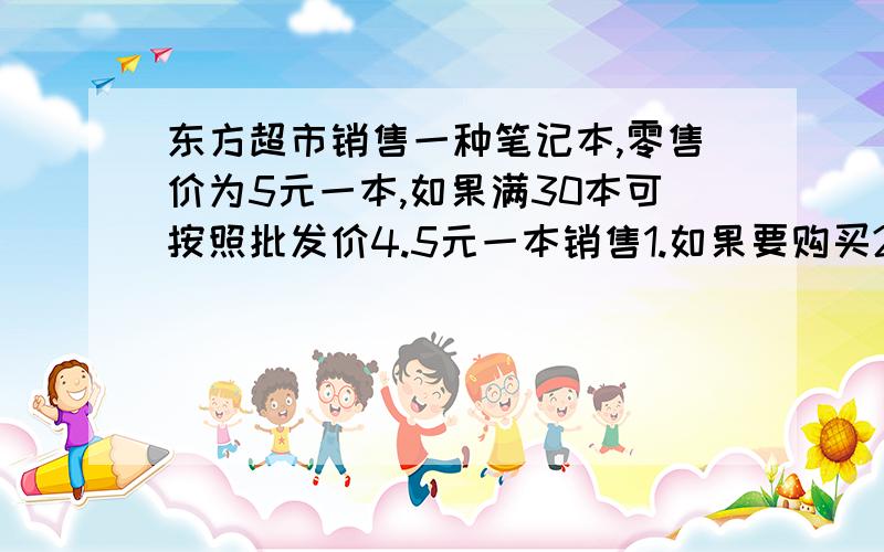 东方超市销售一种笔记本,零售价为5元一本,如果满30本可按照批发价4.5元一本销售1.如果要购买20本笔记本,怎么购买合算?2.如果购买29本笔记本,怎么购买比较合算?3.诺购买x本笔记本,怎么购买