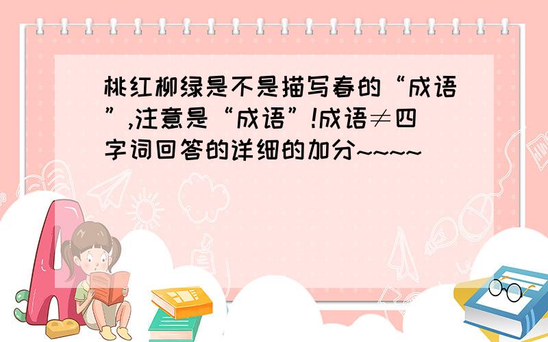 桃红柳绿是不是描写春的“成语”,注意是“成语”!成语≠四字词回答的详细的加分~~~~