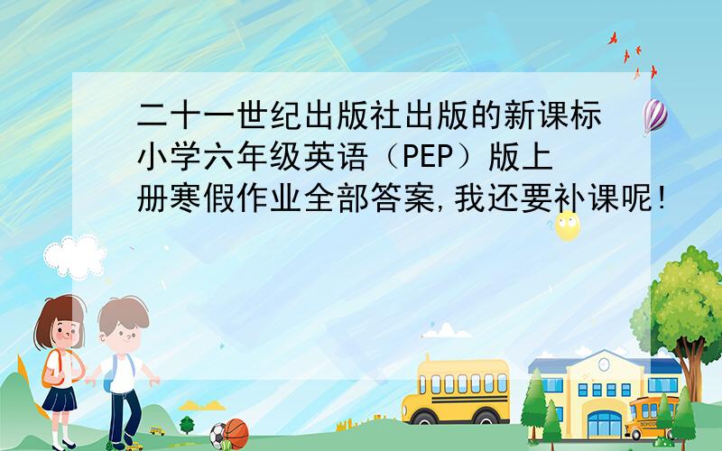 二十一世纪出版社出版的新课标小学六年级英语（PEP）版上册寒假作业全部答案,我还要补课呢!