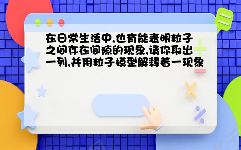 在日常生活中,也有能表明粒子之间存在间隙的现象,请你取出一列,并用粒子模型解释着一现象