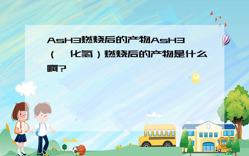 AsH3燃烧后的产物AsH3（砷化氢）燃烧后的产物是什么啊?