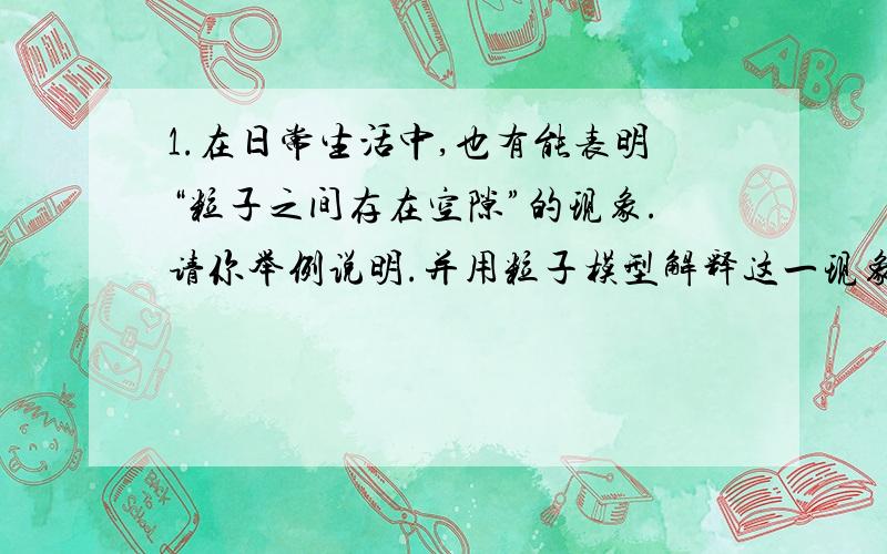 1.在日常生活中,也有能表明“粒子之间存在空隙”的现象.请你举例说明.并用粒子模型解释这一现象.