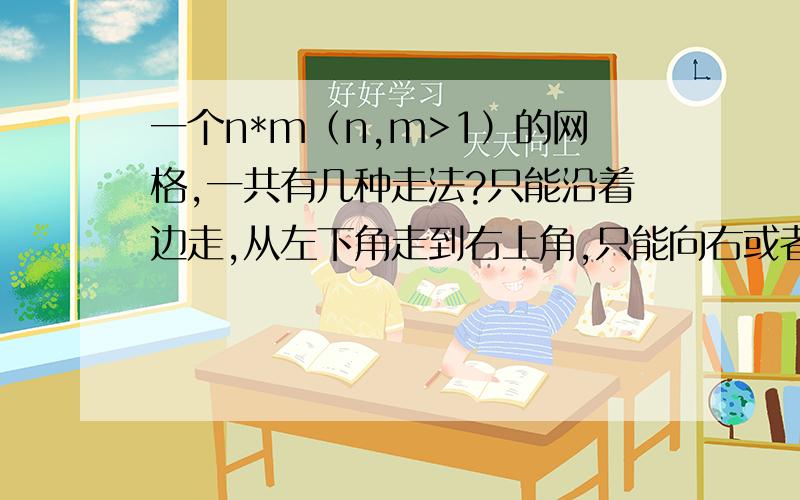 一个n*m（n,m>1）的网格,一共有几种走法?只能沿着边走,从左下角走到右上角,只能向右或者向上走,如2*2的有2,2*3的有3,3*3的有6