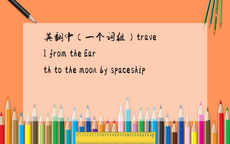 英翻中（一个词组）travel from the Earth to the moon by spaceship