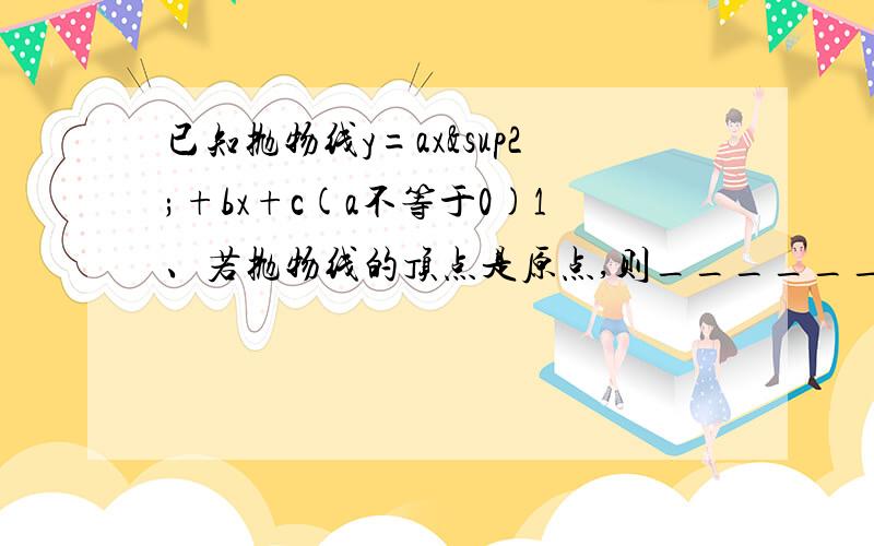 已知抛物线y=ax²+bx+c(a不等于0)1、若抛物线的顶点是原点,则________.2、若抛物线过原点,则________.3、若抛物线的顶点在y轴上,则________.4、若抛物线的顶点在x轴上,则________.————————