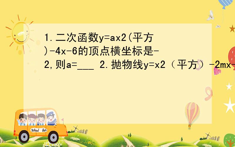 1.二次函数y=ax2(平方)-4x-6的顶点横坐标是-2,则a=___ 2.抛物线y=x2（平方）-2mx-3m的图像的顶点在第三象限,则m的取值范围是___