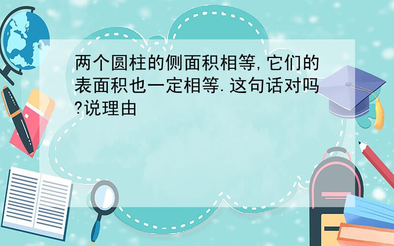 两个圆柱的侧面积相等,它们的表面积也一定相等.这句话对吗?说理由