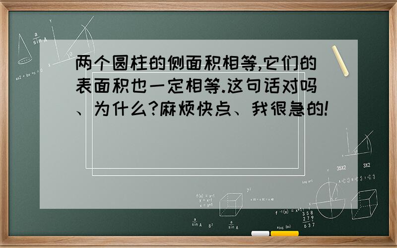 两个圆柱的侧面积相等,它们的表面积也一定相等.这句话对吗、为什么?麻烦快点、我很急的!