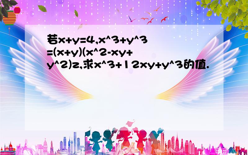 若x+y=4,x^3+y^3=(x+y)(x^2-xy+y^2)z,求x^3+12xy+y^3的值.