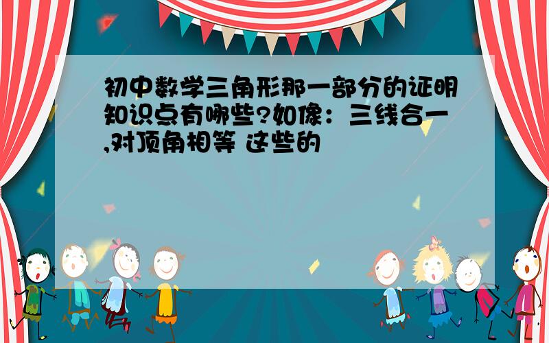 初中数学三角形那一部分的证明知识点有哪些?如像：三线合一,对顶角相等 这些的