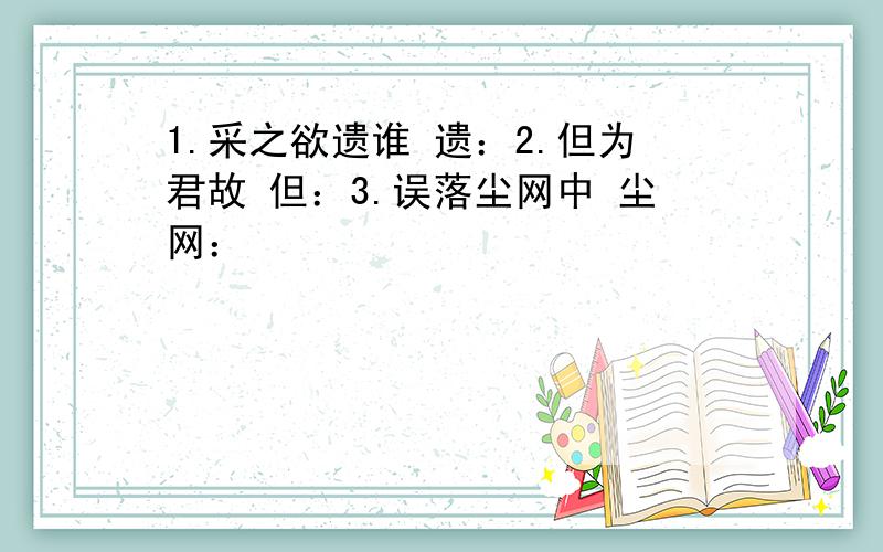 1.采之欲遗谁 遗：2.但为君故 但：3.误落尘网中 尘网：