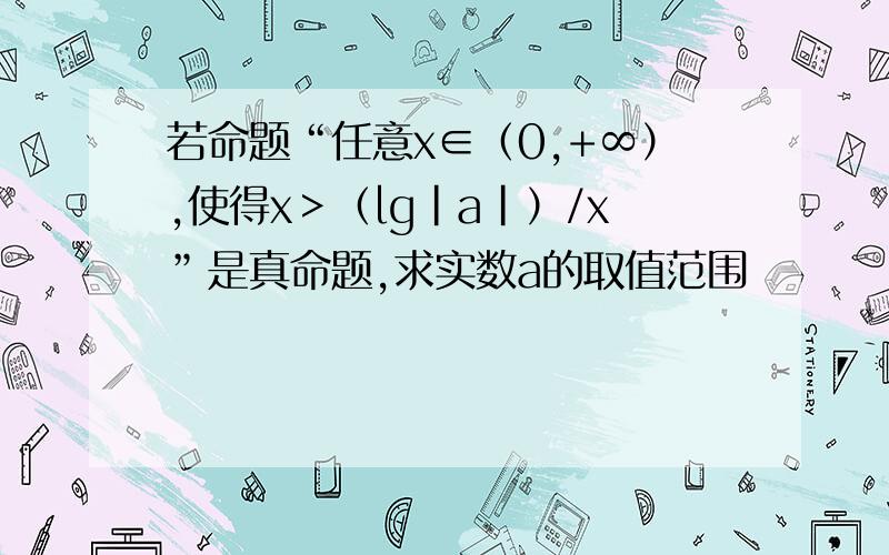 若命题“任意x∈（0,+∞）,使得x＞（lg|a|）/x”是真命题,求实数a的取值范围