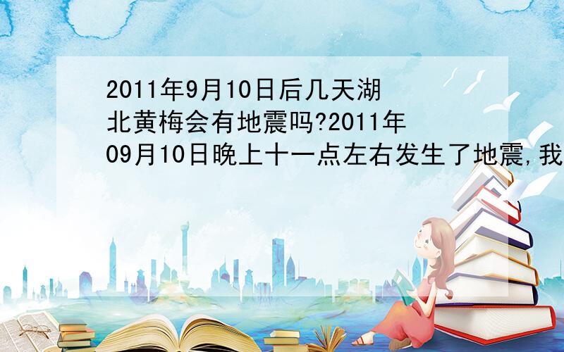 2011年9月10日后几天湖北黄梅会有地震吗?2011年09月10日晚上十一点左右发生了地震,我正躺着看电视,突然地震了,房子晃动大,持续时间大约十多秒吧.有点担心会发生大地震,一直没睡.谁知道后