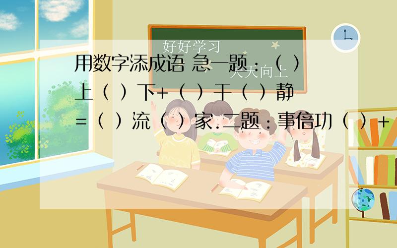 用数字添成语 急一题：（ ）上（ ）下+（ ）干（ ）静=（ ）流（ ）家.二题：事倍功（ ）+（ ）推（ ）就=（ ）鳞（ ）爪.小学的成语加减乘除题.还有个题：（ ）体投地 乘 （ ）窍生烟 =