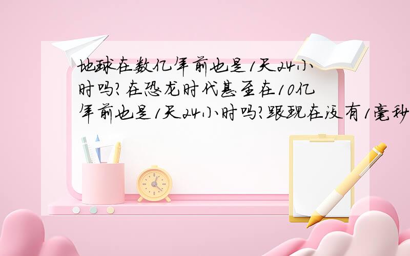 地球在数亿年前也是1天24小时吗?在恐龙时代甚至在10亿年前也是1天24小时吗?跟现在没有1毫秒的误差吗?