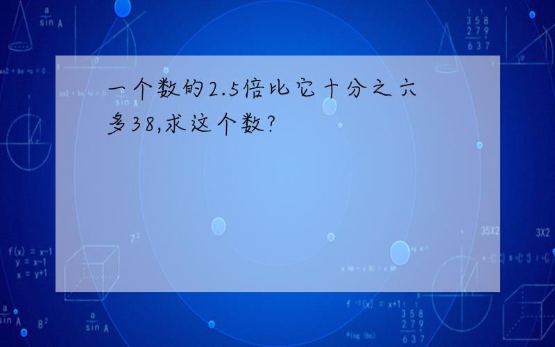 一个数的2.5倍比它十分之六多38,求这个数?