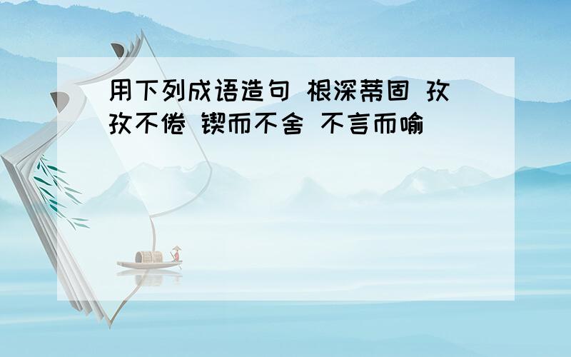 用下列成语造句 根深蒂固 孜孜不倦 锲而不舍 不言而喻