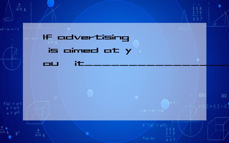 If advertising is aimed at you ,it____________________.I have a chip on my shoulder about ________________.A captive audience can't____________________.A person who is shallow and self-absorbed would probably__________________________.If you pawed th