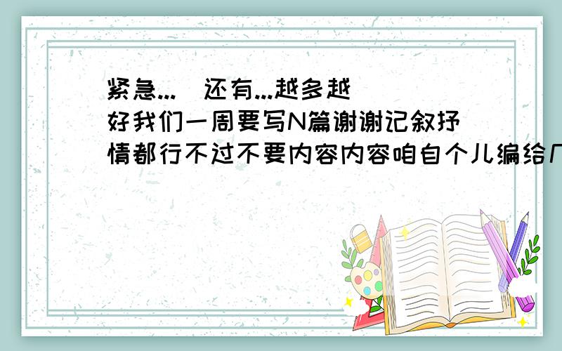 紧急...）还有...越多越好我们一周要写N篇谢谢记叙抒情都行不过不要内容内容咱自个儿编给几个题目就行啦...急快..