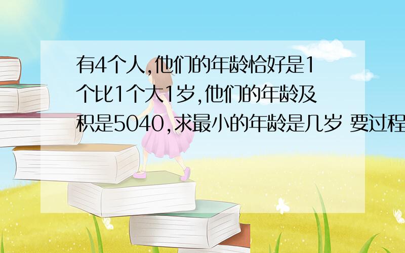 有4个人,他们的年龄恰好是1个比1个大1岁,他们的年龄及积是5040,求最小的年龄是几岁 要过程详细要详细过程