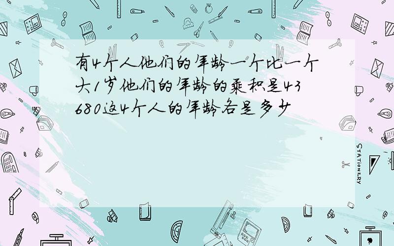 有4个人他们的年龄一个比一个大1岁他们的年龄的乘积是43680这4个人的年龄各是多少