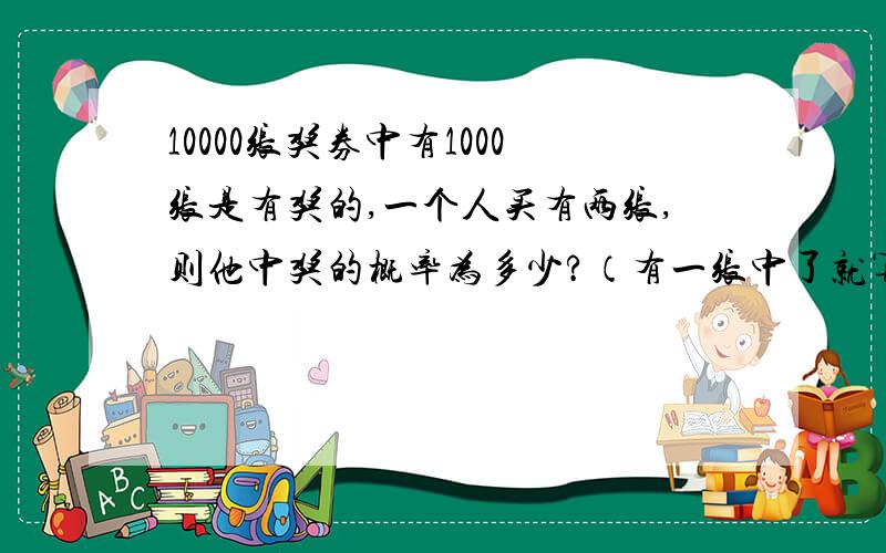 10000张奖券中有1000张是有奖的,一个人买有两张,则他中奖的概率为多少?（有一张中了就算中奖）