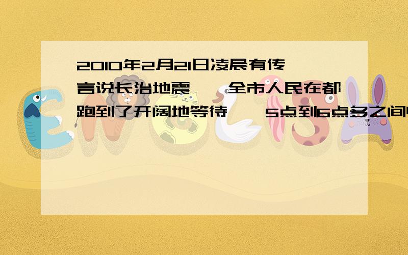 2010年2月21日凌晨有传言说长治地震……全市人民在都跑到了开阔地等待……5点到6点多之间电话打不通……手机形同虚设,座机偶尔可以打通.亲朋好友在第一时间被通知,地震局电话一直处于