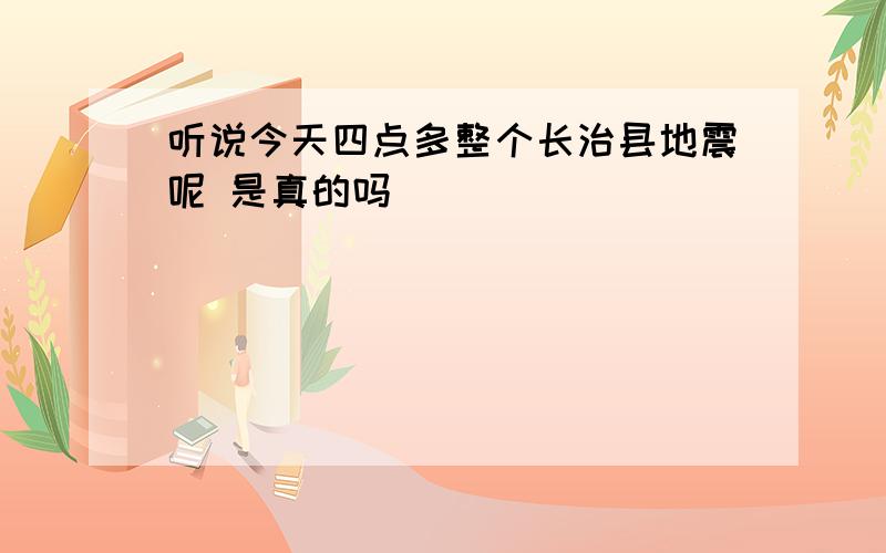 听说今天四点多整个长治县地震呢 是真的吗