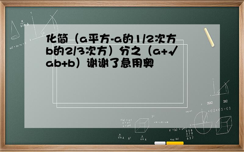 化简（a平方-a的1/2次方b的2/3次方）分之（a+√ab+b）谢谢了急用奥