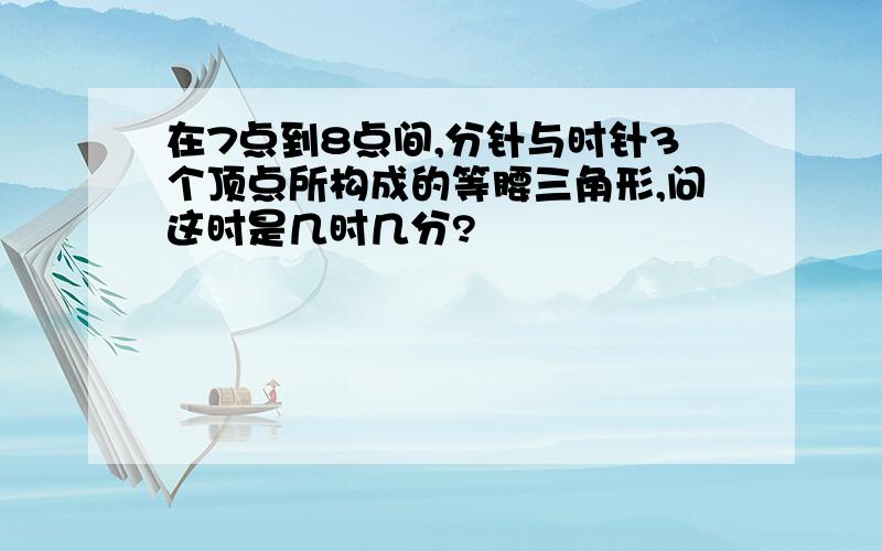 在7点到8点间,分针与时针3个顶点所构成的等腰三角形,问这时是几时几分?