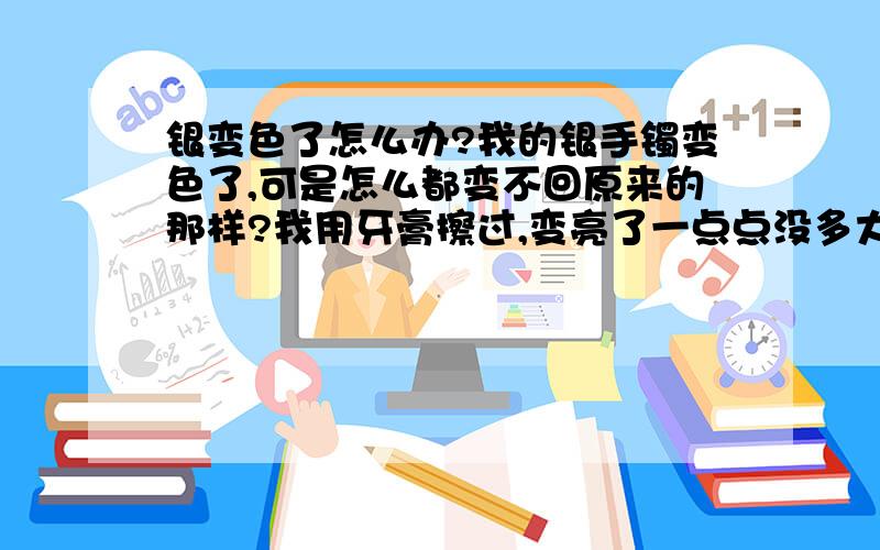 银变色了怎么办?我的银手镯变色了,可是怎么都变不回原来的那样?我用牙膏擦过,变亮了一点点没多大变化；之后我用隔夜茶泡,泡了很久,依然没有变化,如果拿出去洗,我怕那些洗银水上到我