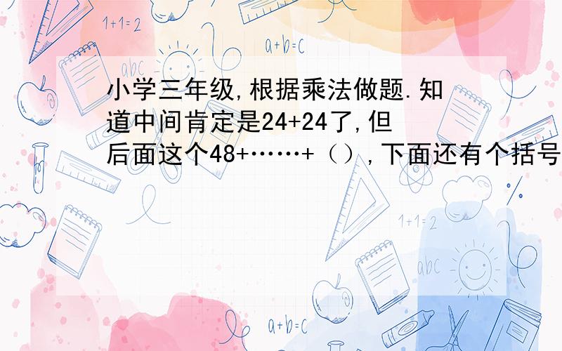 小学三年级,根据乘法做题.知道中间肯定是24+24了,但后面这个48+……+（）,下面还有个括号,是什么意思呢,求帮个忙!