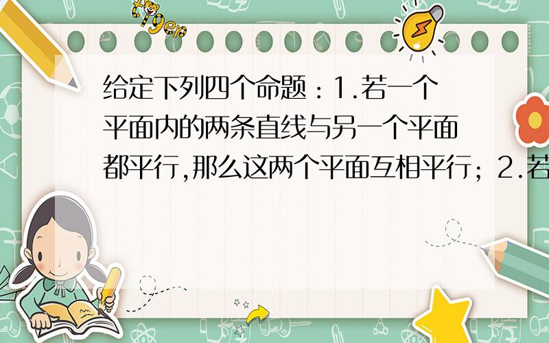 给定下列四个命题：1.若一个平面内的两条直线与另一个平面都平行,那么这两个平面互相平行；2.若一个平面经过另一个平面的垂线,那么这两个平面互相垂直；3.垂直于同一直线的两条直线