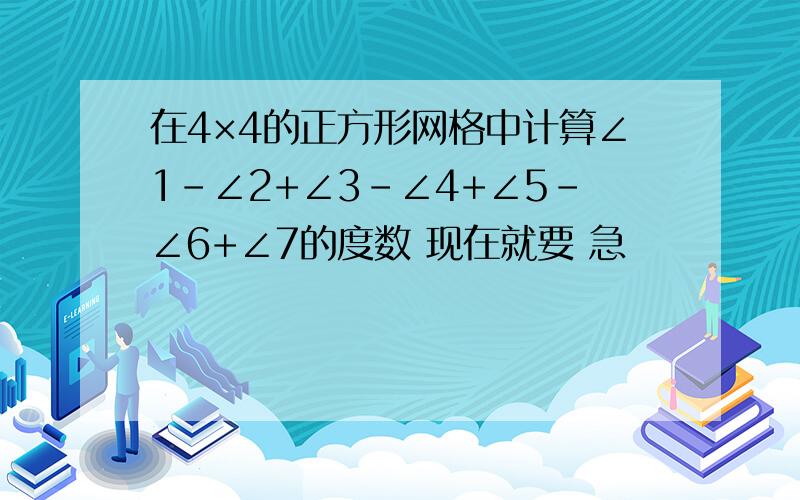 在4×4的正方形网格中计算∠1-∠2+∠3-∠4+∠5-∠6+∠7的度数 现在就要 急