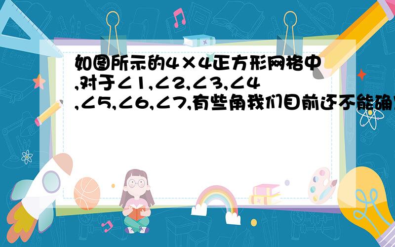 如图所示的4×4正方形网格中,对于∠1,∠2,∠3,∠4,∠5,∠6,∠7,有些角我们目前还不能确定他的度数,下面的算式,我们能不能用巧妙办法得到它的结果?（1）∠1-∠2+∠3-∠4+∠5-∠6+∠7=＿＿＿＿