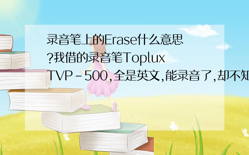 录音笔上的Erase什么意思?我借的录音笔Toplux TVP-500,全是英文,能录音了,却不知道怎么删除.请各路朋友帮帮忙,最好有说明书,