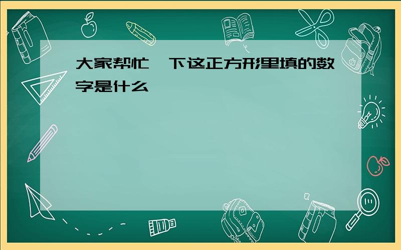 大家帮忙一下这正方形里填的数字是什么