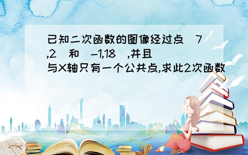 已知二次函数的图像经过点(7,2)和(-1,18),并且与X轴只有一个公共点,求此2次函数